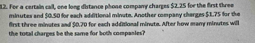 For a certain call, one long distance phone company charges $2.25 for the first three
minutes and $0.50 for each additional minute. Another company charges $1.75 for the 
first three minutes and $0.70 for each additional minute. After how many minutes will 
the total charges be the same for both companies?