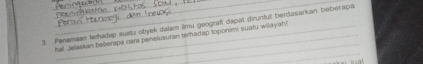 Penamaan terhadap suatu obyek dalam ilmu geografi dapat diruntut berdasarkan beberapa 
_ 
hal. Jelaskan beberapa cara penelusuran terhadap toponimi suatu wilayah!