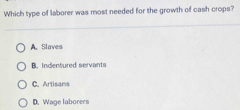 Which type of laborer was most needed for the growth of cash crops?
A. Slaves
B. Indentured servants
C. Artisans
D. Wage laborers