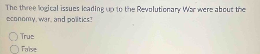 The three logical issues leading up to the Revolutionary War were about the
economy, war, and politics?
True
False