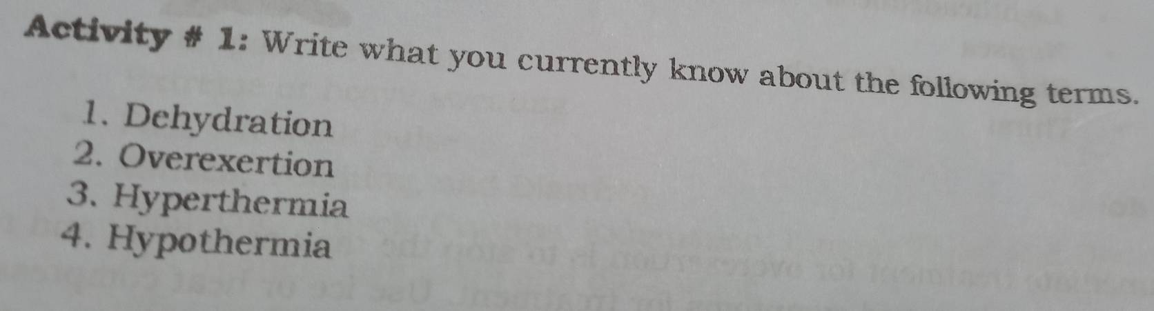 Activity # 1: Write what you currently know about the following terms. 
1. Dehydration 
2. Overexertion 
3. Hyperthermia 
4. Hypothermia
