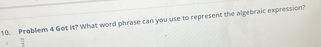 Problem 4 Got it? What word phrase can you use to represent the algebraic expression? 
1  n/3 