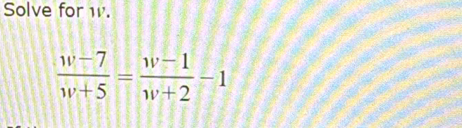 Solve for w.
 (w-7)/w+5 = (w-1)/w+2 -1