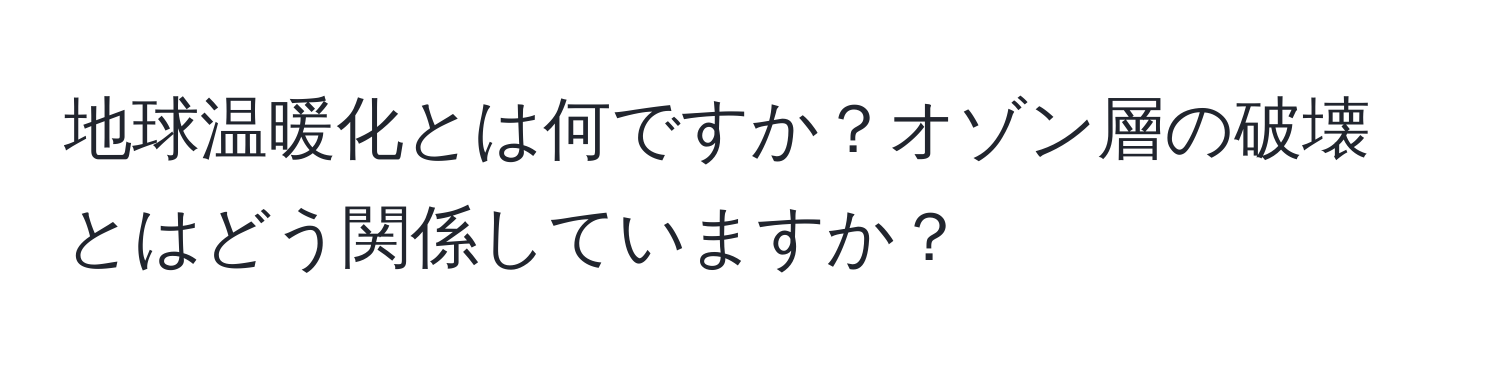 地球温暖化とは何ですか？オゾン層の破壊とはどう関係していますか？