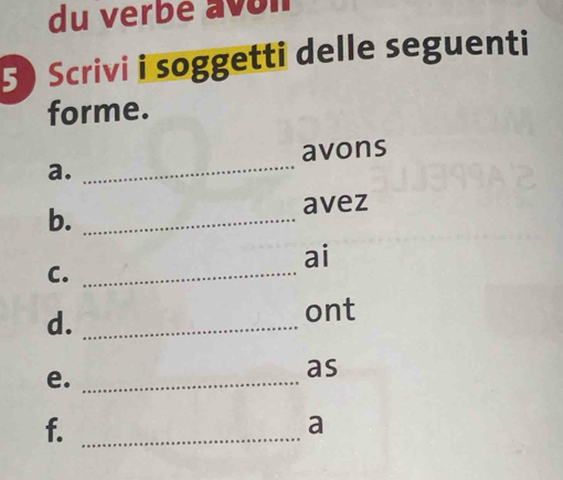 du verbe avón 
Scrivi i soggetti delle seguenti 
forme. 
_ 
avons 
a. 
b._ 
avez 
ai 
C._ 
d._ 
ont 
e._ 
as 
f._ 
a