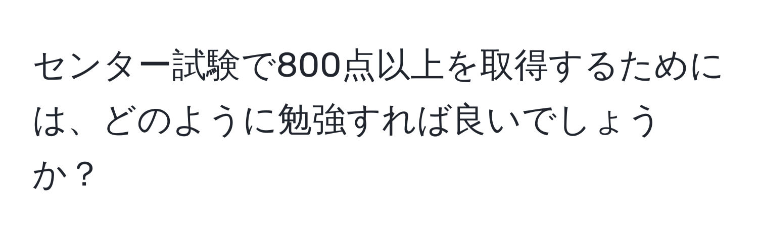 センター試験で800点以上を取得するためには、どのように勉強すれば良いでしょうか？