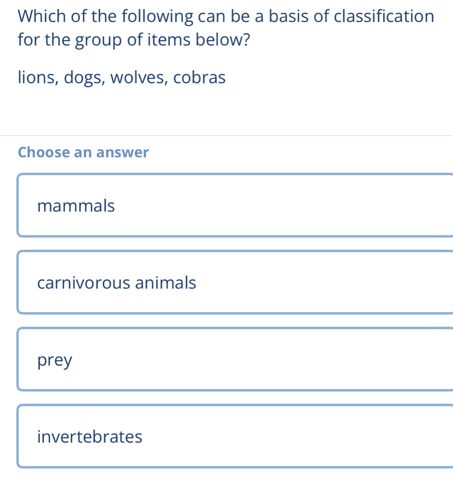 Which of the following can be a basis of classification
for the group of items below?
lions, dogs, wolves, cobras
Choose an answer
mammals
carnivorous animals
prey
invertebrates