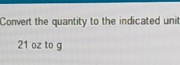 Convert the quantity to the indicated unit
21 oz to g