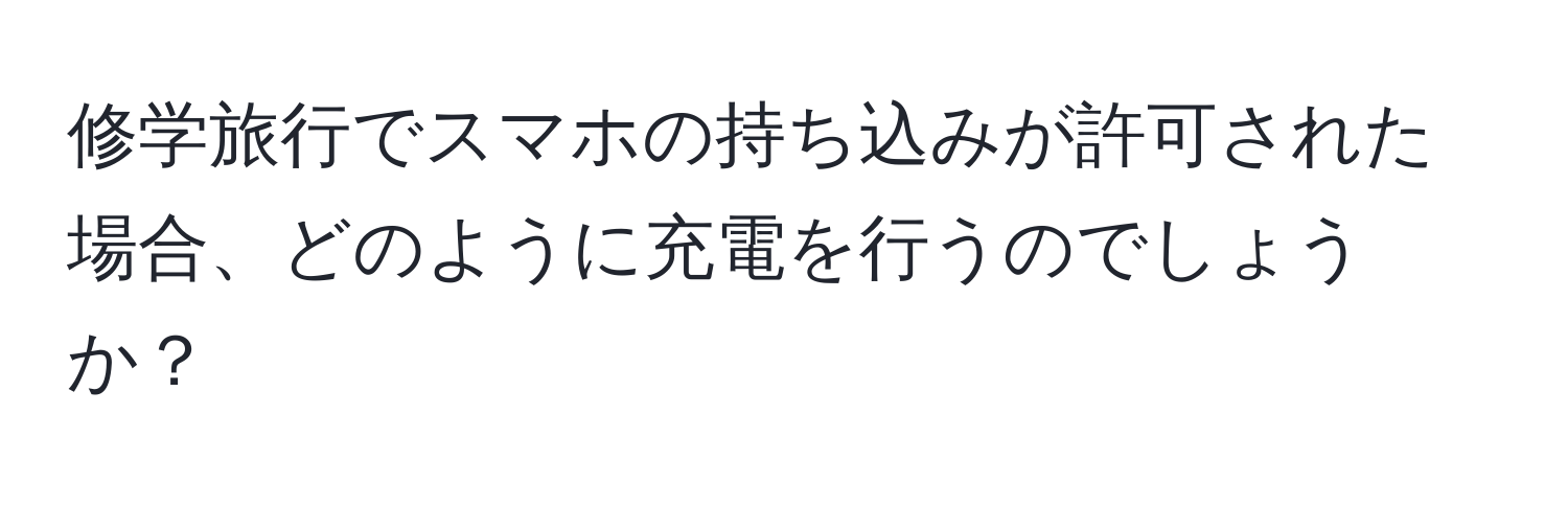 修学旅行でスマホの持ち込みが許可された場合、どのように充電を行うのでしょうか？