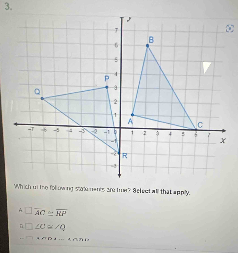 Which of the following statements are true? Select all that apply.
A. □ overline AC≌ overline RP
B. □ ∠ C≌ ∠ Q
^