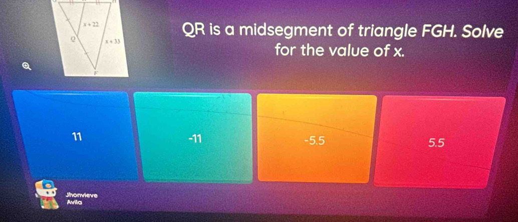 QR is a midsegment of triangle FGH. Solve
for the value of x.
11 -11 -5.5 5.5
Jhonvieve
Avila