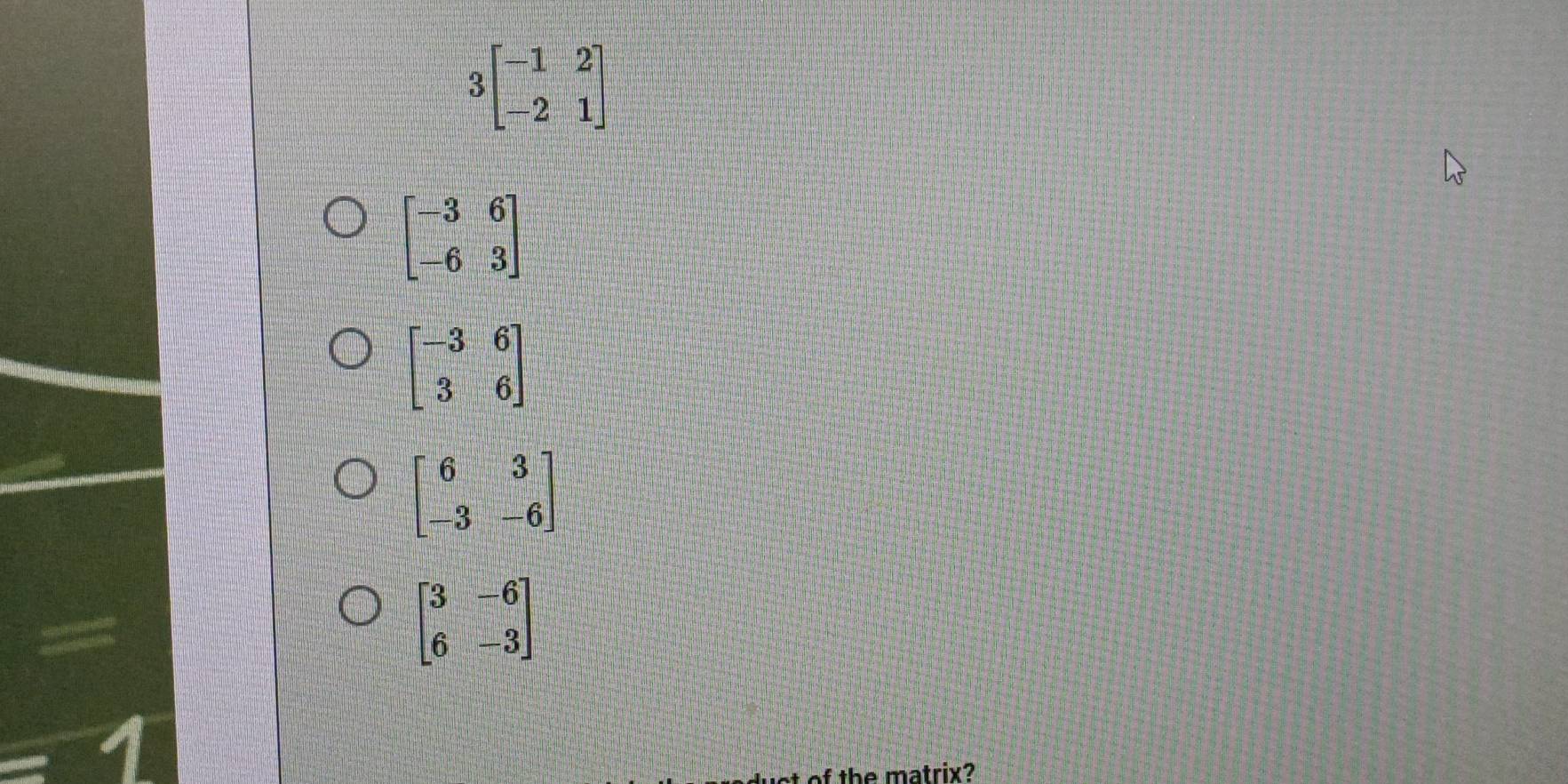 3beginbmatrix -1&2 -2&1endbmatrix
beginbmatrix -3&6 -6&3endbmatrix
beginbmatrix -3&6 3&6endbmatrix
beginbmatrix 6&3 -3&-6endbmatrix
beginbmatrix 3&-6 6&-3endbmatrix
f the matrix?