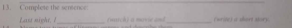 Complete the sentence: 
Last night, I_ (watch) a movie and _(write) a short story.