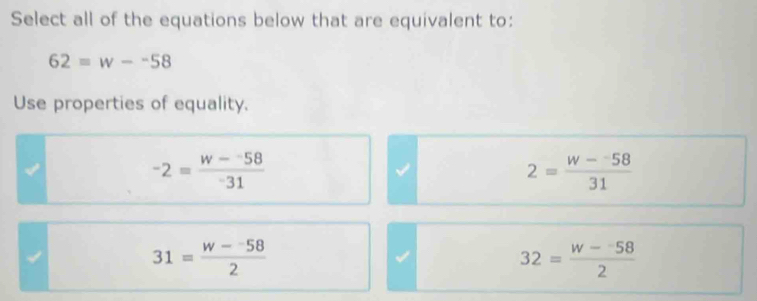 Select all of the equations below that are equivalent to:
62=w--58
Use properties of equality.
-2= (w--58)/-31 
2= (w--58)/31 
31= (w--58)/2 
32= (w--58)/2 