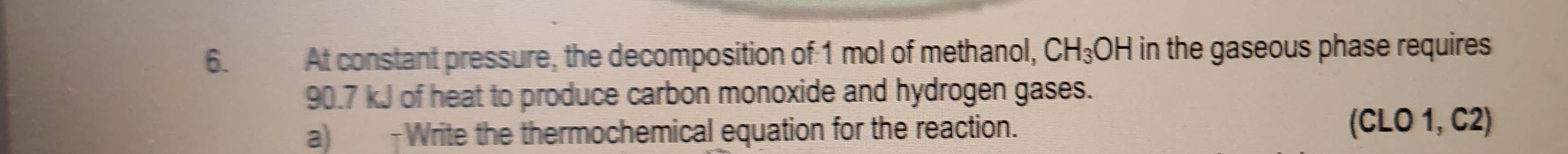 At constant pressure, the decomposition of 1 mol of methanol, CH_3OH in the gaseous phase requires
90.7 kJ of heat to produce carbon monoxide and hydrogen gases. 
a) -Write the thermochemical equation for the reaction.
(CLO1,C2)