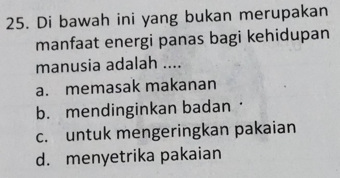 Di bawah ini yang bukan merupakan
manfaat energi panas bagi kehidupan
manusia adalah ....
a. memasak makanan
b. mendinginkan badan·
c. untuk mengeringkan pakaian
d. menyetrika pakaian