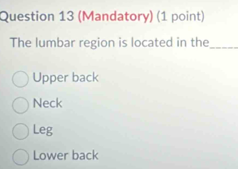 (Mandatory) (1 point)
The lumbar region is located in the_
Upper back
Neck
Leg
Lower back