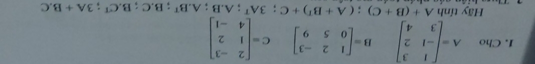 Cho A=beginbmatrix 1&3 -1&2 3&4endbmatrix B=beginbmatrix 1&2&-3 0&5&9endbmatrix C=beginbmatrix 2&-3 1&2 4&-1endbmatrix
Hãy tính A+(B+C); (A+B^T)+C; 3A^T ;A.B;A. B^T;B. C;B. C^T; 3A+B.C