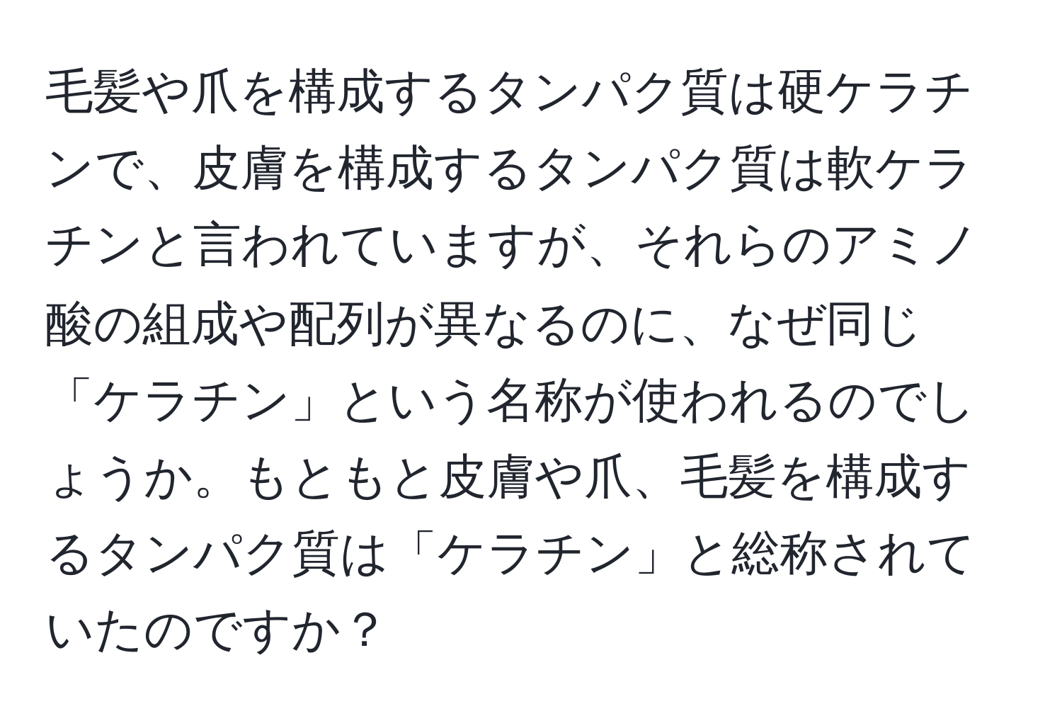 毛髪や爪を構成するタンパク質は硬ケラチンで、皮膚を構成するタンパク質は軟ケラチンと言われていますが、それらのアミノ酸の組成や配列が異なるのに、なぜ同じ「ケラチン」という名称が使われるのでしょうか。もともと皮膚や爪、毛髪を構成するタンパク質は「ケラチン」と総称されていたのですか？