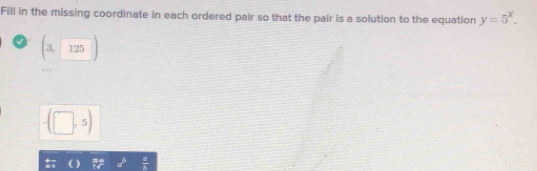 Fill in the missing coordinate in each ordered pair so that the pair is a solution to the equation y=5^x.
√ (3,125)
· (□ ,5)
