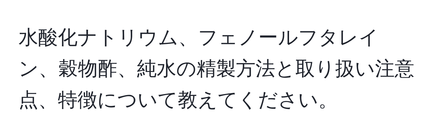 水酸化ナトリウム、フェノールフタレイン、穀物酢、純水の精製方法と取り扱い注意点、特徴について教えてください。