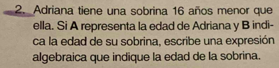 Adriana tiene una sobrina 16 años menor que 
ella. Si A representa la edad de Adriana y B indi- 
ca la edad de su sobrina, escribe una expresión 
algebraica que indique la edad de la sobrina.