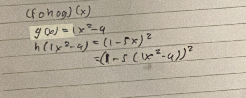 (fohog) (x)
g(x)=1x^2-4
h(1x^2-4)=(1-5x)^2
=(1-5(1x^2-4))^2