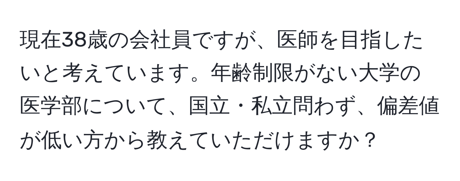 現在38歳の会社員ですが、医師を目指したいと考えています。年齢制限がない大学の医学部について、国立・私立問わず、偏差値が低い方から教えていただけますか？