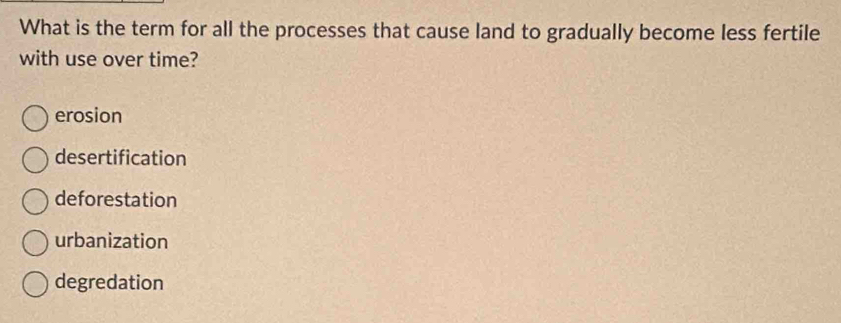 What is the term for all the processes that cause land to gradually become less fertile
with use over time?
erosion
desertification
deforestation
urbanization
degredation