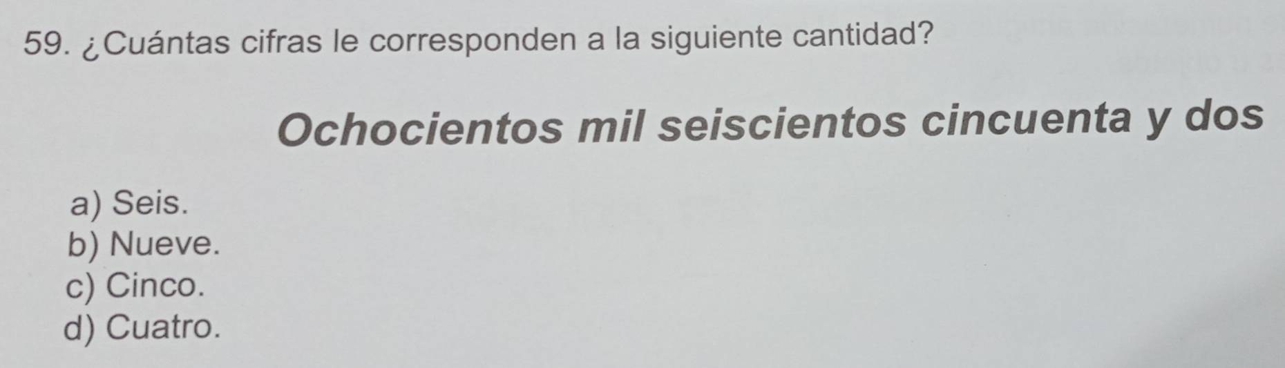 ¿Cuántas cifras le corresponden a la siguiente cantidad?
Ochocientos mil seiscientos cincuenta y dos
a) Seis.
b) Nueve.
c) Cinco.
d) Cuatro.