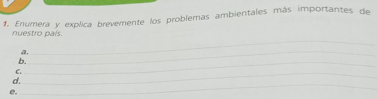 Enumera y explica brevemente los problemas ambientales más importantes de 
_ 
nuestro país. 
_ 
a. 
b._ 
C._ 
_ 
d. 
e.