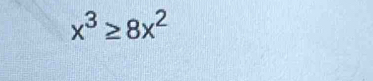 x^3≥ 8x^2