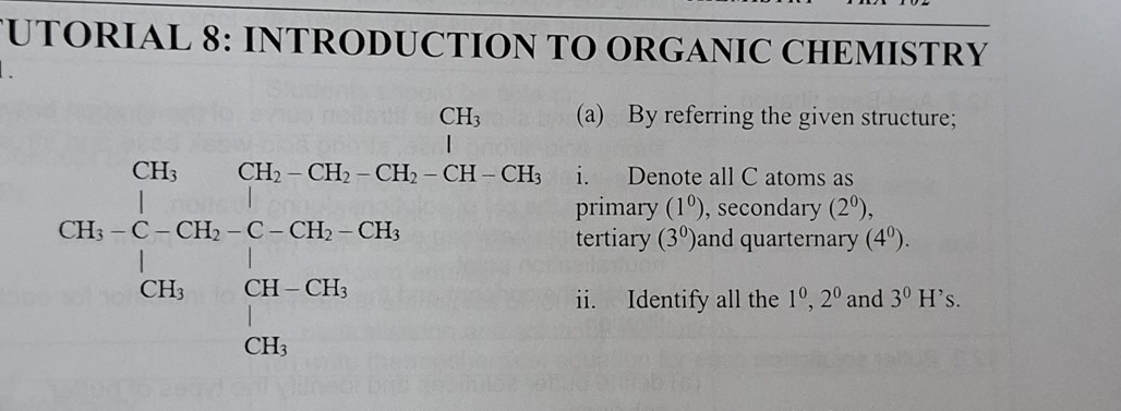 UTORIAL 8: INTRODUCTION TO ORGANIC CHEMISTRY 
(a) By referring the given structure;

i. Denote all C atoms as
CH_1· beginarrayl 76tCH_2+CH_2=CH, CH_3· CH_2 tertia ry (3^0) and quarternary (4^0). 
ary (1^0) , secondary (2^0), 
. 
i i. Identify all the 1^0, 2^0 and 3^0 H ’s.