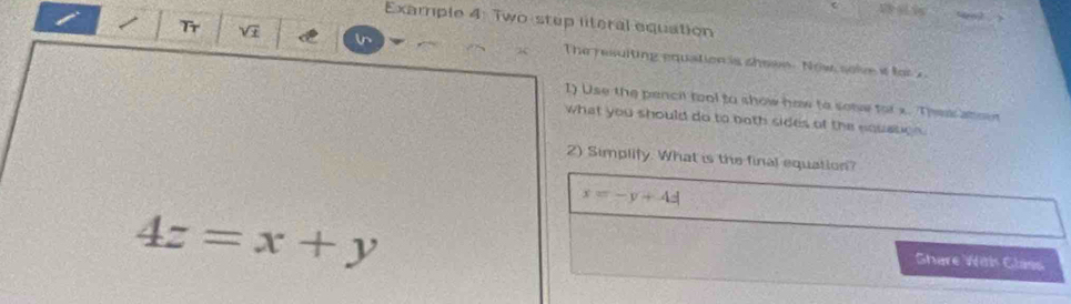 Example 4: Two-step literal equation
)
I Tr V7 in The resuiting equation is showe. Now sole i for 
1) Use the pencil fool to show how to sow for x. Thes anow
what you should do to both sides of the equance.
2) Simplify. What is the final equation?
x=-y+4d
4z=x+y
Share Witk Class