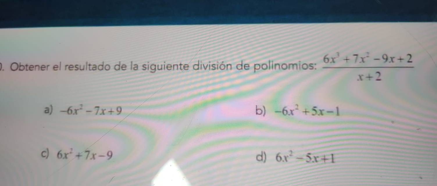 Obtener el resultado de la siguiente división de polinomios:  (6x^3+7x^2-9x+2)/x+2 
a) -6x^2-7x+9 b) -6x^2+5x-1
c) 6x^2+7x-9 d) 6x^2-5x+1