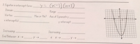 Equation in intercept form_ 
Donnain _Rarge_ 
Vertex _Mau or Min? Asas olf Symmetry_ 
× intercept(s)_ y intersept_ 
Increasing _Decreasing_ 
End Behavior X → _  y= _  x- _ / yto _