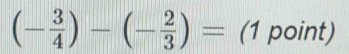 (- 3/4 )-(- 2/3 )= (1 point)