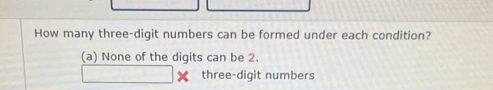 How many three-digit numbers can be formed under each condition? 
(a) None of the digits can be 2.
□ three-digit numbers