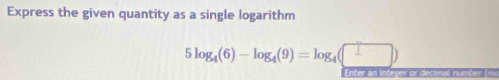 Express the given quantity as a single logarithm
5log _4(6)-log _4(9)=log _4(□ )
Enter a n integer or decimal numbe