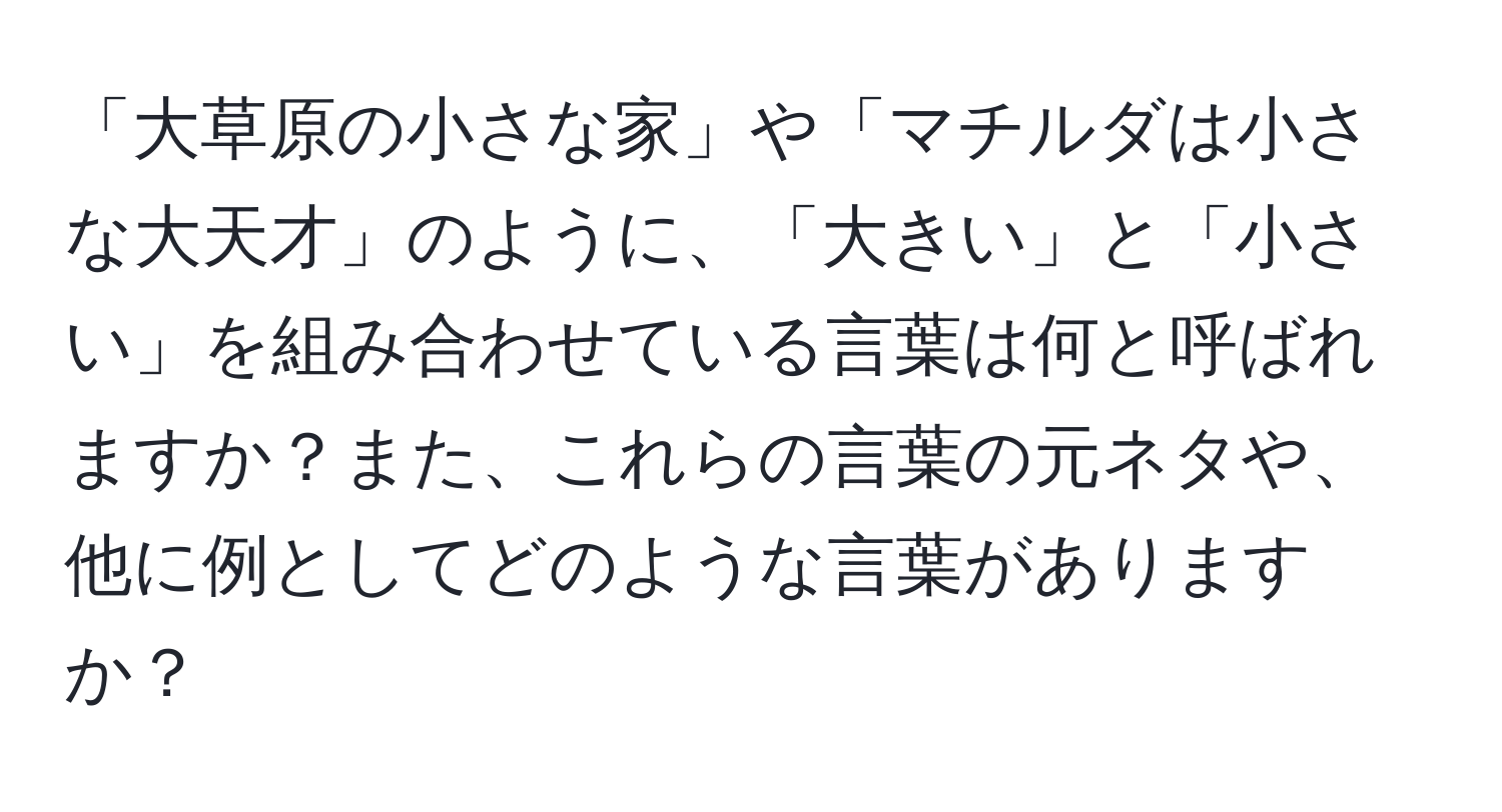 「大草原の小さな家」や「マチルダは小さな大天才」のように、「大きい」と「小さい」を組み合わせている言葉は何と呼ばれますか？また、これらの言葉の元ネタや、他に例としてどのような言葉がありますか？