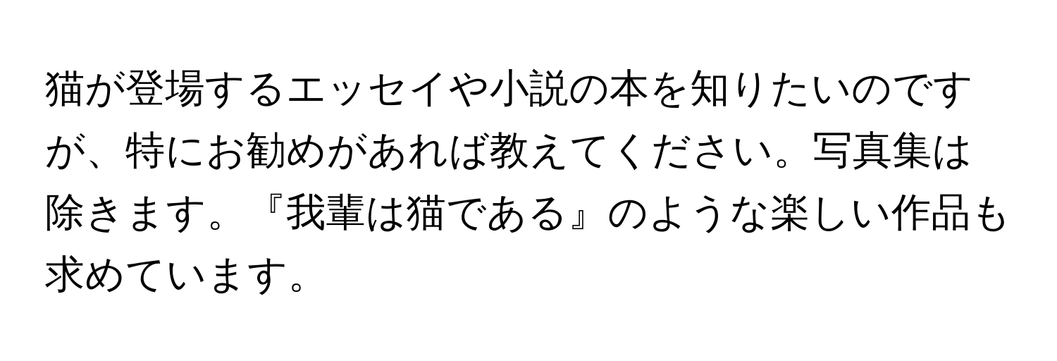 猫が登場するエッセイや小説の本を知りたいのですが、特にお勧めがあれば教えてください。写真集は除きます。『我輩は猫である』のような楽しい作品も求めています。