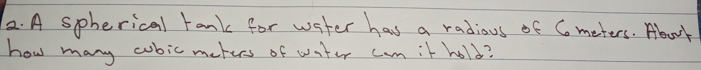 A spherical tank for water has a radious of Cmeters. Abut 
how many cubic meters of water com it hold?