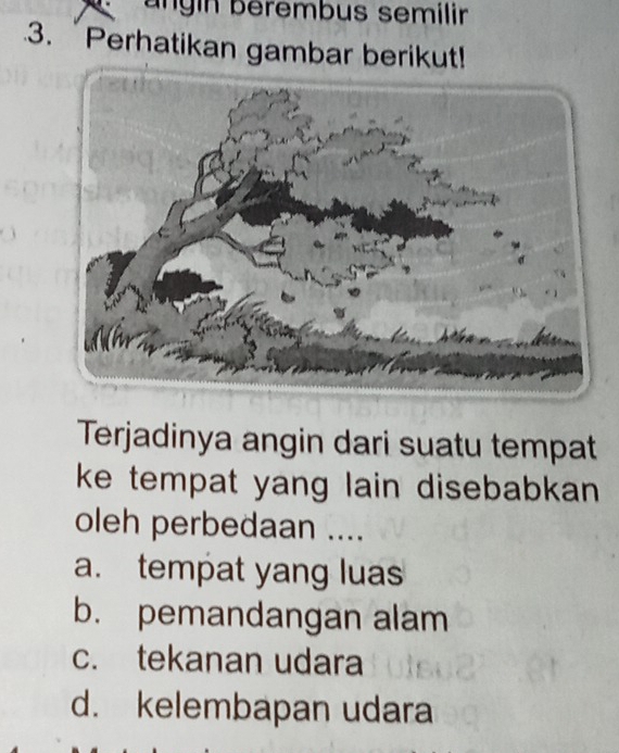 ängin bérembus semilin
3. Perhatikan gambar berikut!
Terjadinya angin dari suatu tempat
ke tempat yang lain disebabkan.
oleh perbedaan ....
a. tempat yang luas
b. pemandangan alam
c. tekanan udara
d. kelembapan udara