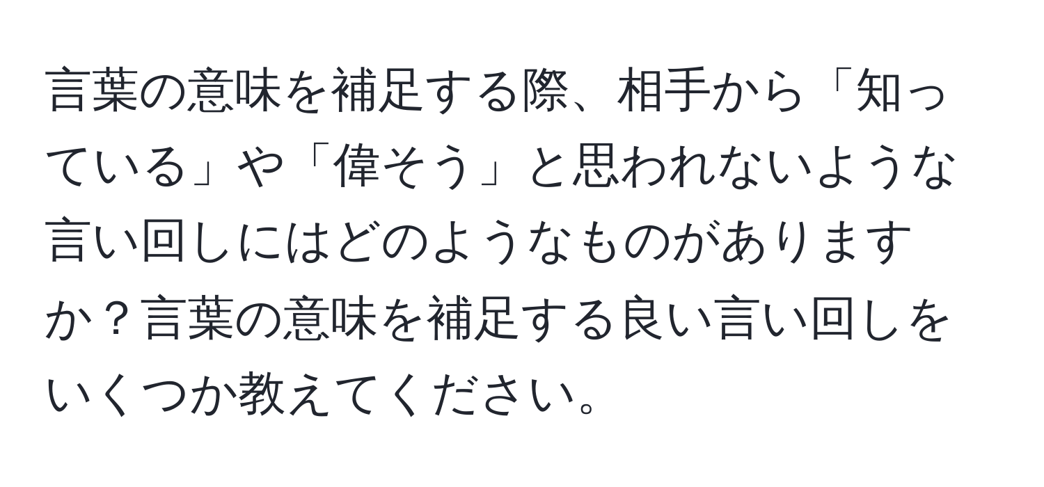 言葉の意味を補足する際、相手から「知っている」や「偉そう」と思われないような言い回しにはどのようなものがありますか？言葉の意味を補足する良い言い回しをいくつか教えてください。