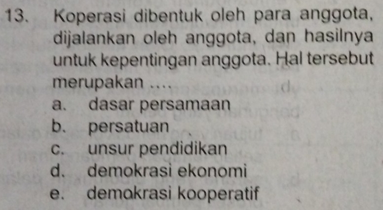 Koperasi dibentuk oleh para anggota,
dijalankan oleh anggota, dan hasilnya
untuk kepentingan anggota. Hal tersebut
merupakan ....
a. dasar persamaan
b. persatuan
c. unsur pendidikan
d. demokrasi ekonomi
e. demokrasi kooperatif