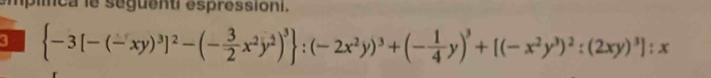 empimca le seguenti espressioni. 
3  -3[-(-xy)^3]^2-(- 3/2 x^2y^2)^3 :(-2x^2y)^3+(- 1/4 y)^3+[(-x^2y^3)^2:(2xy)^3]:x