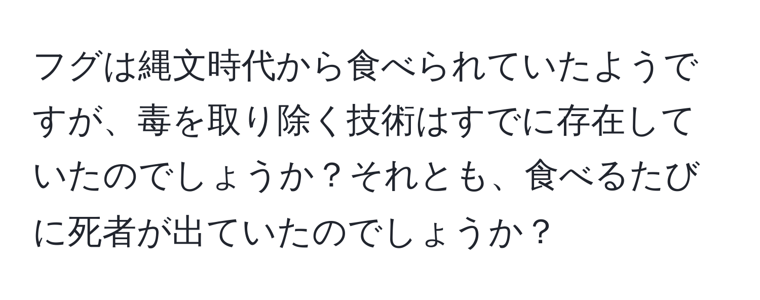 フグは縄文時代から食べられていたようですが、毒を取り除く技術はすでに存在していたのでしょうか？それとも、食べるたびに死者が出ていたのでしょうか？