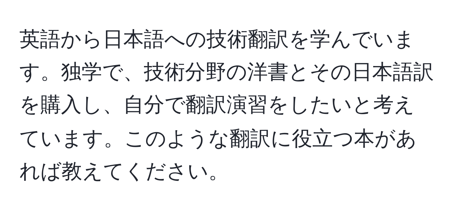 英語から日本語への技術翻訳を学んでいます。独学で、技術分野の洋書とその日本語訳を購入し、自分で翻訳演習をしたいと考えています。このような翻訳に役立つ本があれば教えてください。