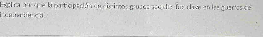 Explica por qué la participación de distintos grupos sociales fue clave en las guerras de 
independencia.