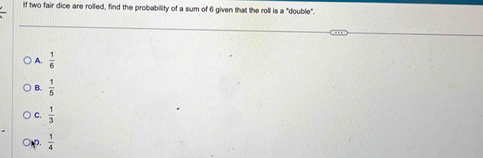 If two fair dice are rolled, find the probability of a sum of 6 given that the roll is a "double".
A.  1/6 
B.  1/5 
C.  1/3 
 1/4 